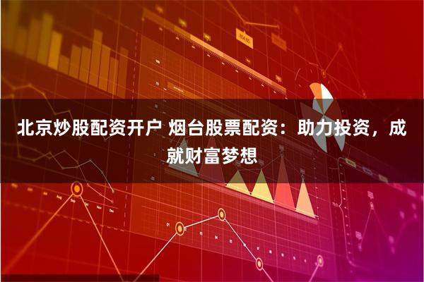 北京炒股配资开户 烟台股票配资：助力投资，成就财富梦想