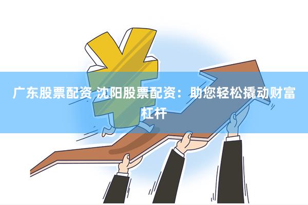 广东股票配资 沈阳股票配资：助您轻松撬动财富杠杆