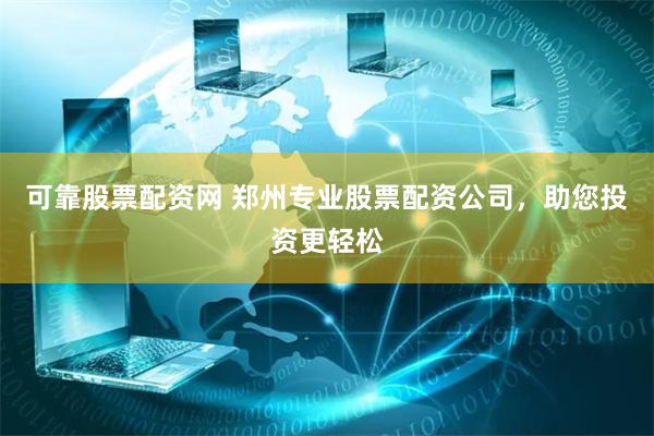 可靠股票配资网 郑州专业股票配资公司，助您投资更轻松