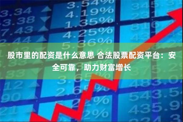 股市里的配资是什么意思 合法股票配资平台：安全可靠，助力财富增长