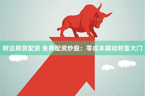 财达期货配资 免费配资炒股：零成本撬动财富大门