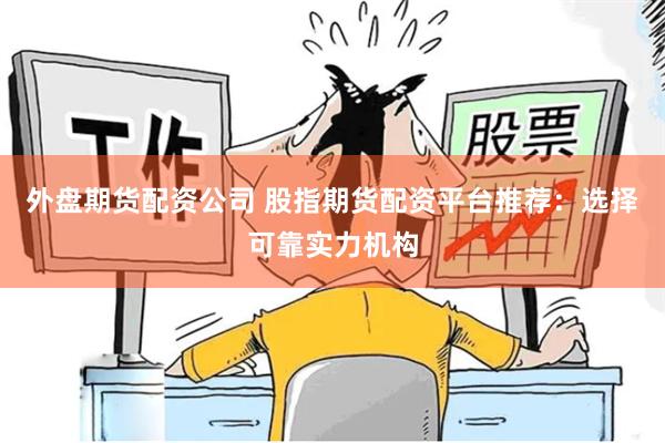 外盘期货配资公司 股指期货配资平台推荐：选择可靠实力机构