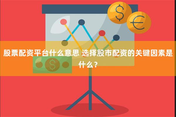 股票配资平台什么意思 选择股市配资的关键因素是什么？