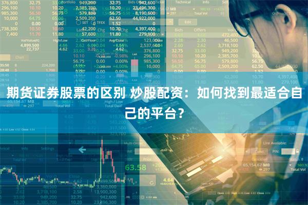 期货证券股票的区别 炒股配资：如何找到最适合自己的平台？
