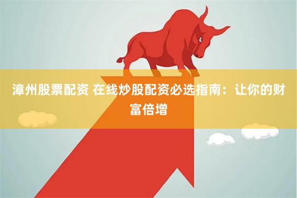 漳州股票配资 在线炒股配资必选指南：让你的财富倍增