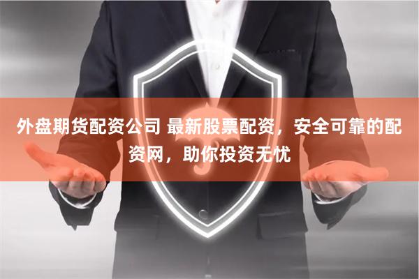 外盘期货配资公司 最新股票配资，安全可靠的配资网，助你投资无忧