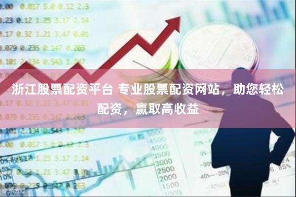 浙江股票配资平台 专业股票配资网站，助您轻松配资，赢取高收益