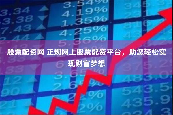 股票配资网 正规网上股票配资平台，助您轻松实现财富梦想