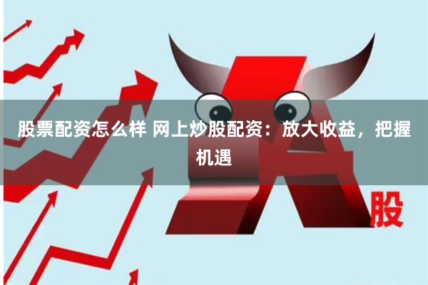 股票配资怎么样 网上炒股配资：放大收益，把握机遇
