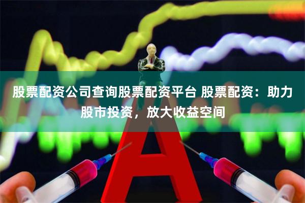 股票配资公司查询股票配资平台 股票配资：助力股市投资，放大收益空间
