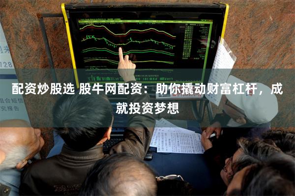 配资炒股选 股牛网配资：助你撬动财富杠杆，成就投资梦想