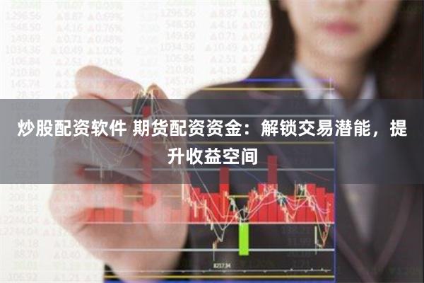 炒股配资软件 期货配资资金：解锁交易潜能，提升收益空间