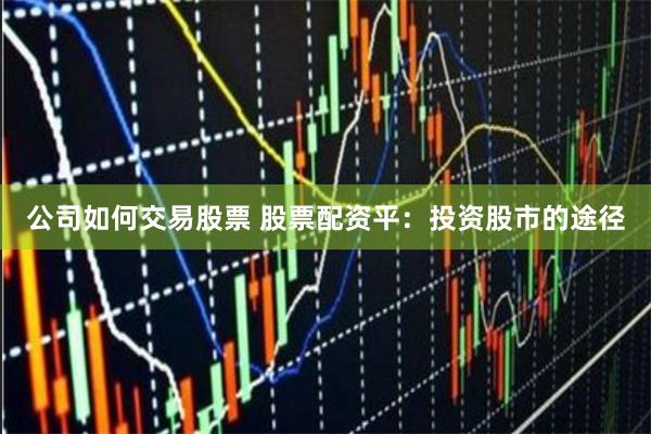 公司如何交易股票 股票配资平：投资股市的途径