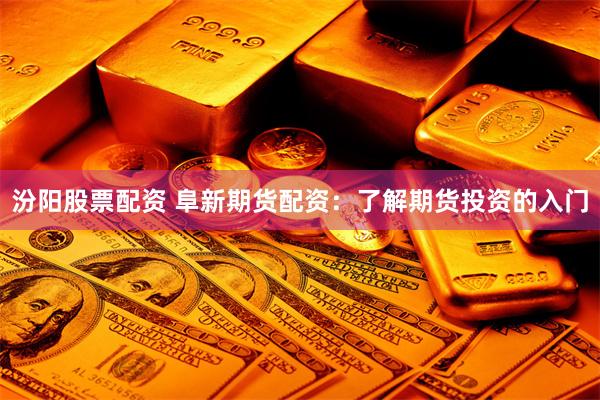 汾阳股票配资 阜新期货配资：了解期货投资的入门