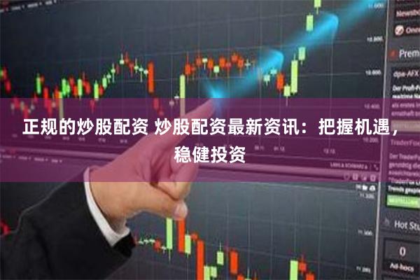 正规的炒股配资 炒股配资最新资讯：把握机遇，稳健投资