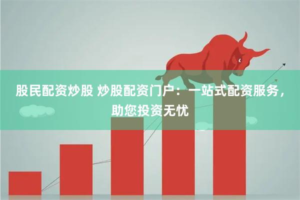 股民配资炒股 炒股配资门户：一站式配资服务，助您投资无忧