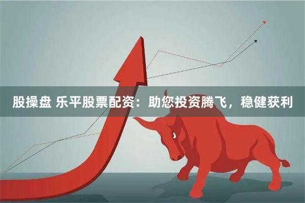 股操盘 乐平股票配资：助您投资腾飞，稳健获利