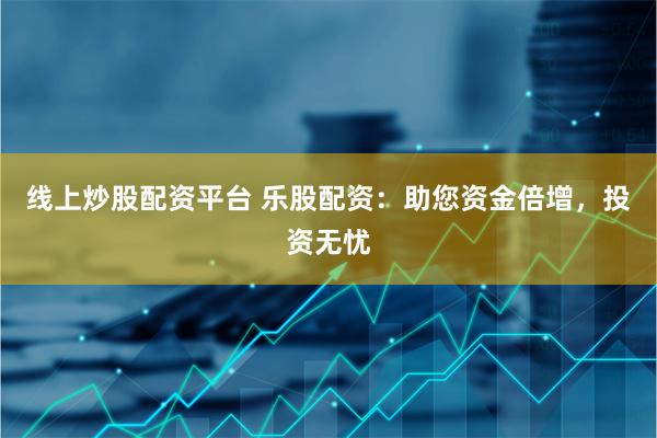 线上炒股配资平台 乐股配资：助您资金倍增，投资无忧