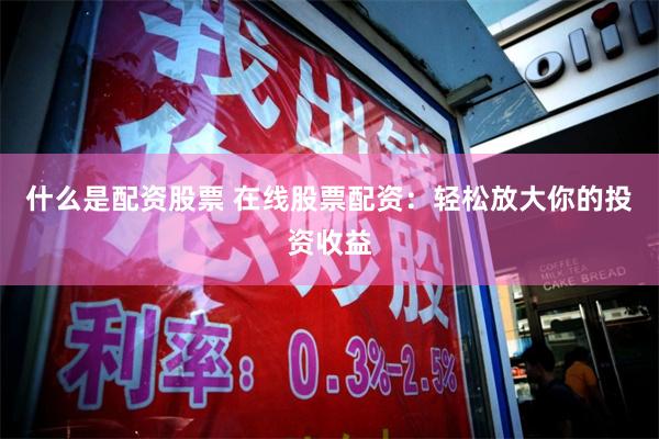 什么是配资股票 在线股票配资：轻松放大你的投资收益