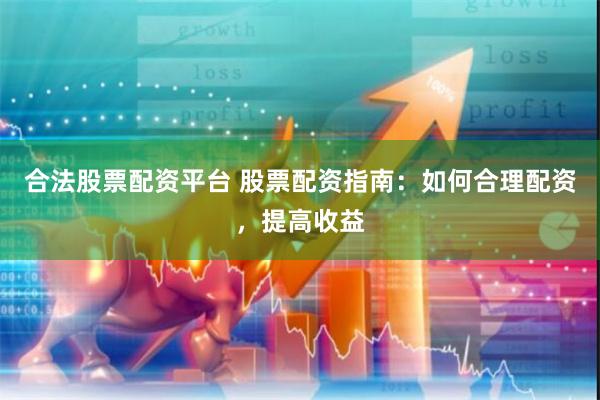 合法股票配资平台 股票配资指南：如何合理配资，提高收益