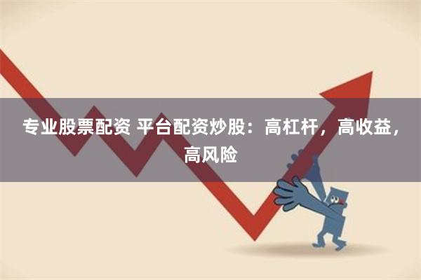 专业股票配资 平台配资炒股：高杠杆，高收益，高风险