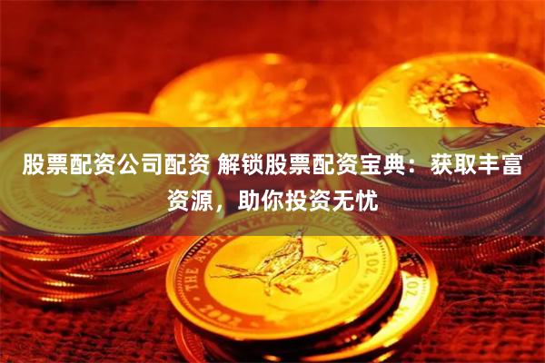 股票配资公司配资 解锁股票配资宝典：获取丰富资源，助你投资无忧