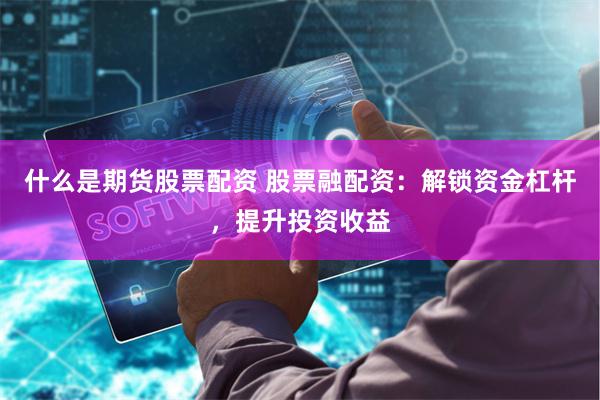 什么是期货股票配资 股票融配资：解锁资金杠杆，提升投资收益