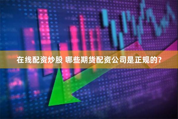 在线配资炒股 哪些期货配资公司是正规的？
