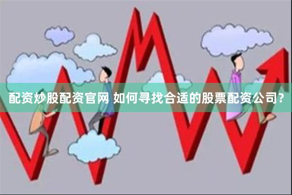 配资炒股配资官网 如何寻找合适的股票配资公司？