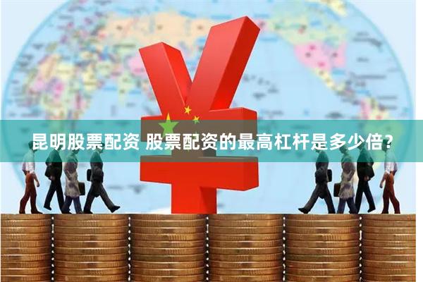昆明股票配资 股票配资的最高杠杆是多少倍？
