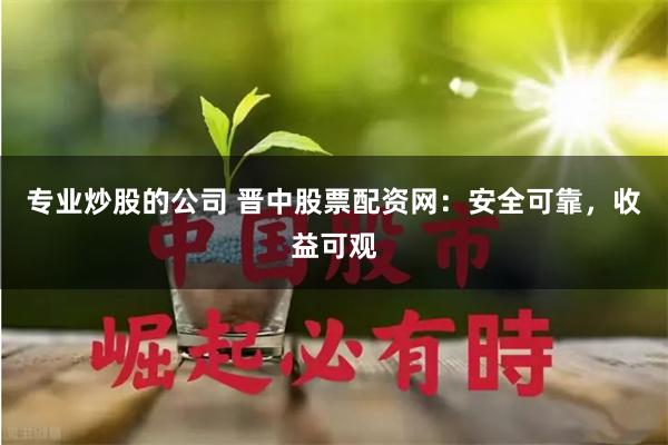专业炒股的公司 晋中股票配资网：安全可靠，收益可观