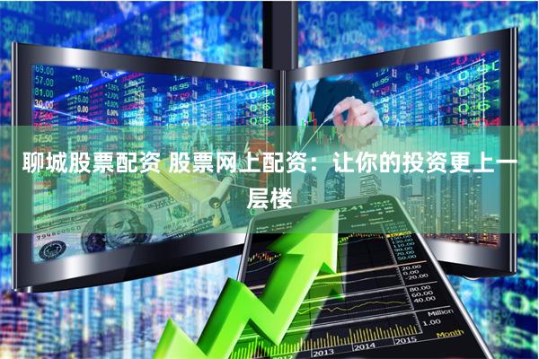 聊城股票配资 股票网上配资：让你的投资更上一层楼