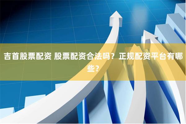 吉首股票配资 股票配资合法吗？正规配资平台有哪些？