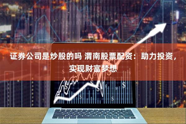 证券公司是炒股的吗 渭南股票配资：助力投资，实现财富梦想