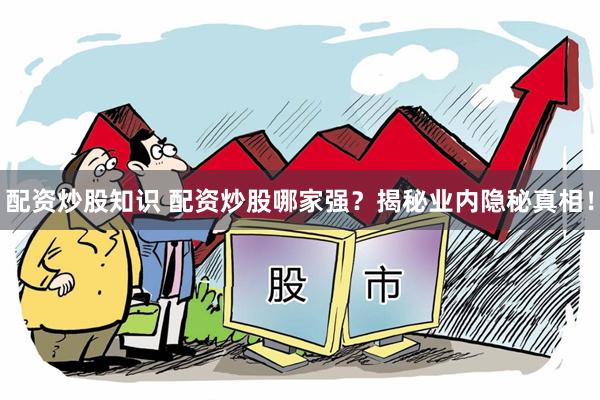 配资炒股知识 配资炒股哪家强？揭秘业内隐秘真相！
