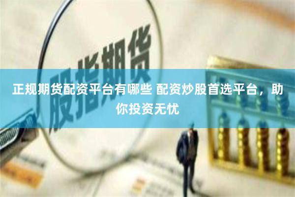 正规期货配资平台有哪些 配资炒股首选平台，助你投资无忧
