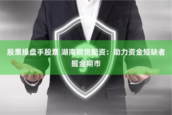 股票操盘手股票 湖南期货配资：助力资金短缺者掘金期市