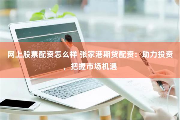 网上股票配资怎么样 张家港期货配资：助力投资，把握市场机遇