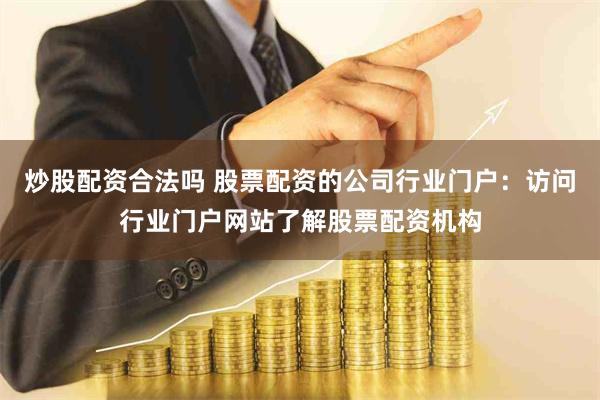 炒股配资合法吗 股票配资的公司行业门户：访问行业门户网站了解股票配资机构