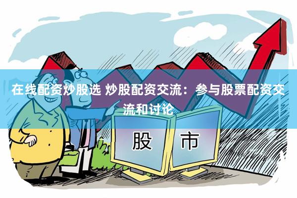 在线配资炒股选 炒股配资交流：参与股票配资交流和讨论