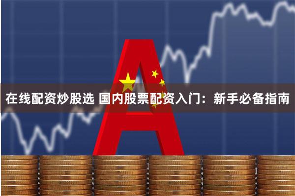 在线配资炒股选 国内股票配资入门：新手必备指南