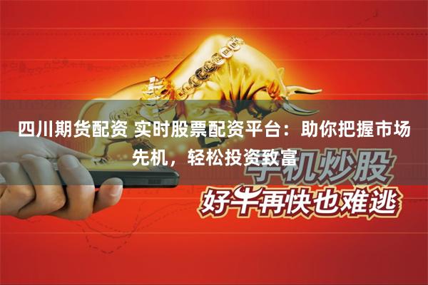 四川期货配资 实时股票配资平台：助你把握市场先机，轻松投资致富