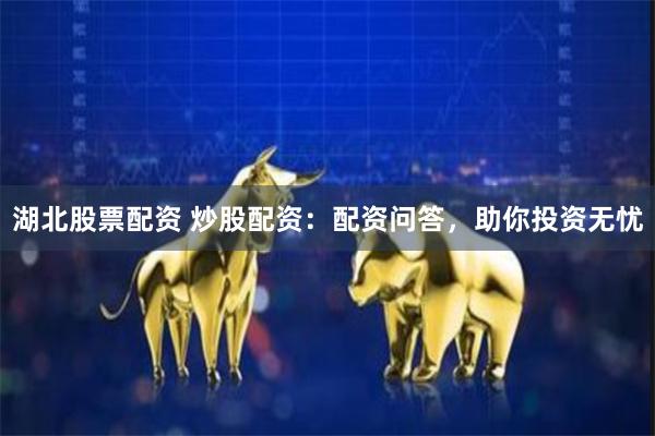 湖北股票配资 炒股配资：配资问答，助你投资无忧