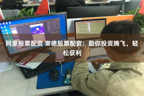 阿里股票配资 常德股票配资：助你投资腾飞，轻松获利