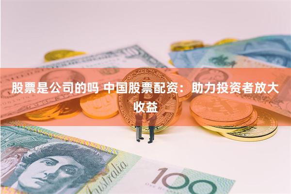 股票是公司的吗 中国股票配资：助力投资者放大收益