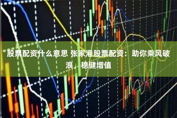 股票配资什么意思 张家港股票配资：助你乘风破浪，稳健增值