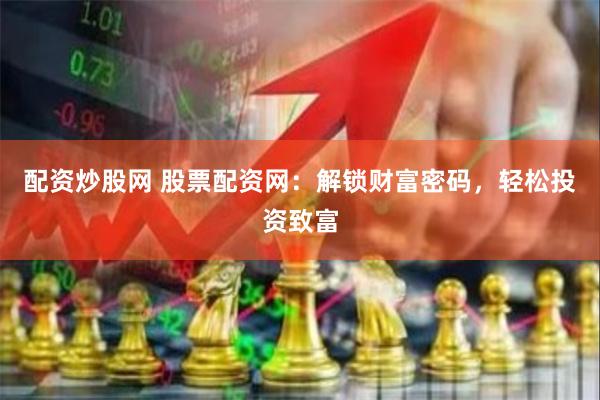 配资炒股网 股票配资网：解锁财富密码，轻松投资致富