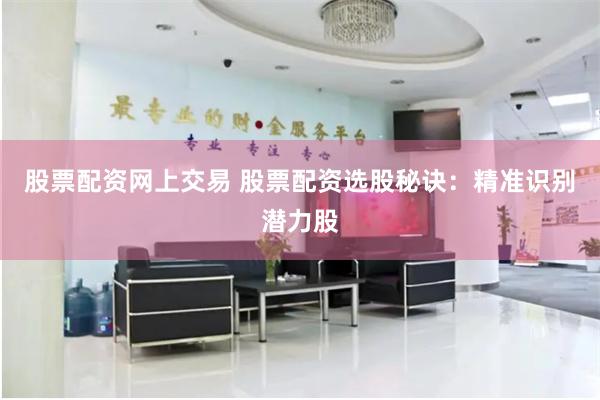 股票配资网上交易 股票配资选股秘诀：精准识别潜力股