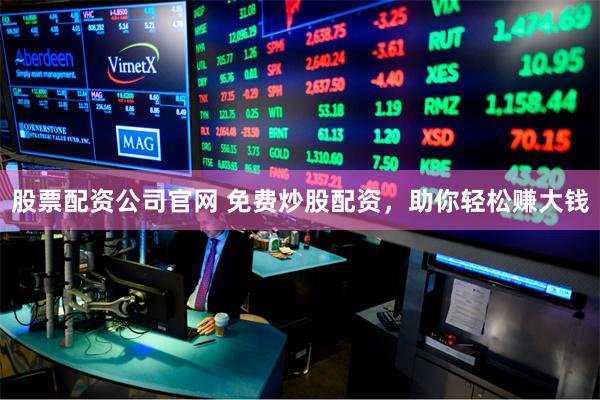 股票配资公司官网 免费炒股配资，助你轻松赚大钱