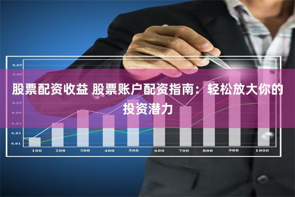 股票配资收益 股票账户配资指南：轻松放大你的投资潜力
